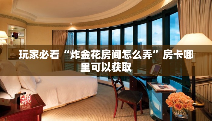 玩家必看“炸金花房间怎么弄”房卡哪里可以获取