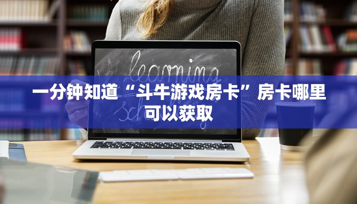 一分钟知道“斗牛游戏房卡”房卡哪里可以获取 一分钟知道“斗牛游戏房卡”房卡哪里可以获取