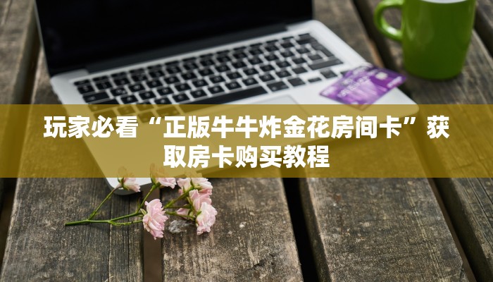 玩家必看“正版牛牛炸金花房间卡”获取房卡购买教程