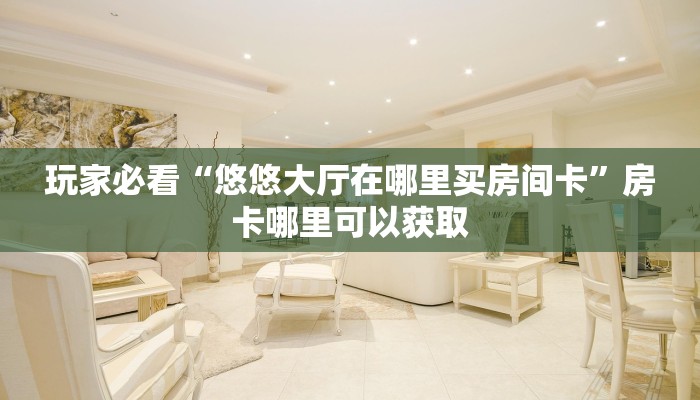 玩家必看“悠悠大厅在哪里买房间卡”房卡哪里可以获取