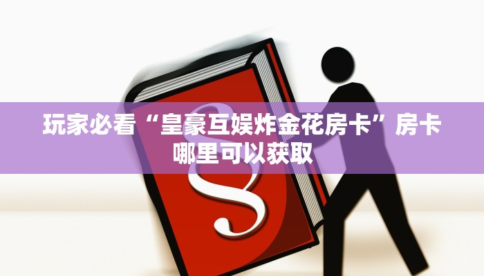 玩家必看“皇豪互娱炸金花房卡”房卡哪里可以获取 玩家必看“皇豪互娱炸金花房卡”房卡哪里可以获取