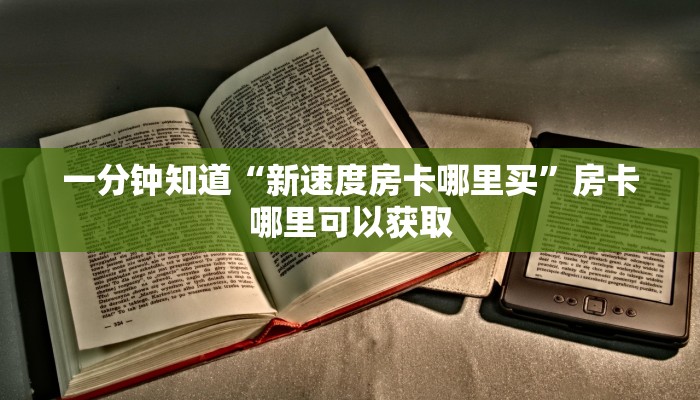 一分钟知道“新速度房卡哪里买”房卡哪里可以获取 一分钟知道“新速度房卡哪里买”房卡哪里可以获取