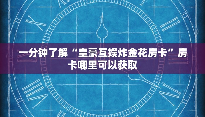 一分钟了解“皇豪互娱炸金花房卡”房卡哪里可以获取