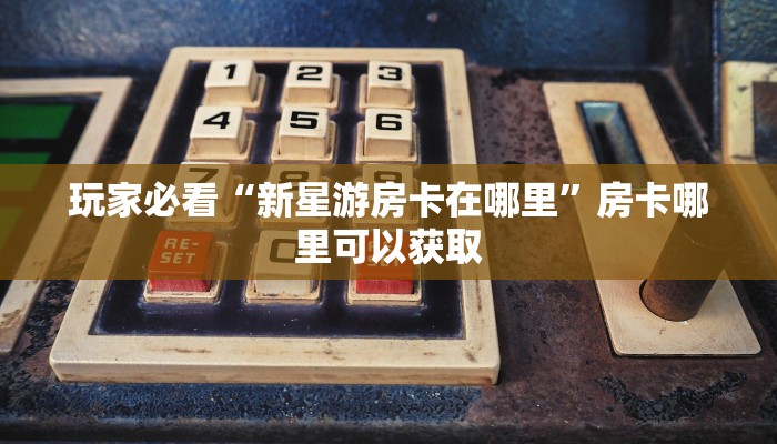 玩家必看“新星游房卡在哪里”房卡哪里可以获取
