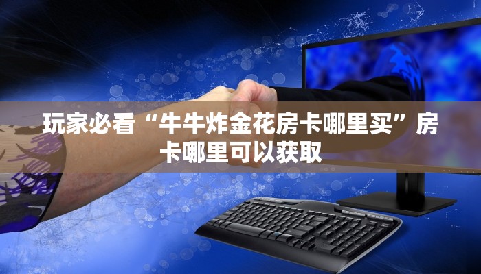 玩家必看“牛牛炸金花房卡哪里买”房卡哪里可以获取