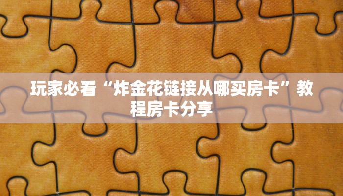 玩家必看“炸金花链接从哪买房卡”教程房卡分享