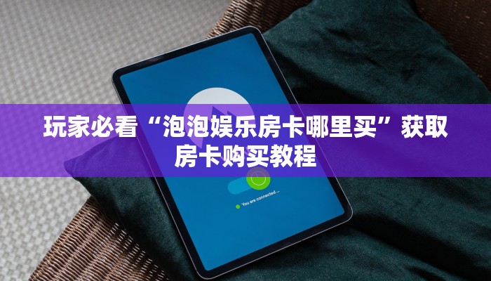 玩家必看“泡泡娱乐房卡哪里买”获取房卡购买教程