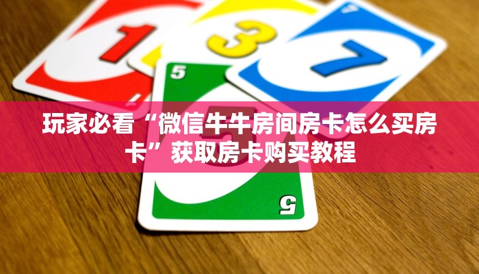 玩家必看“微信牛牛房间房卡怎么买房卡”获取房卡购买教程