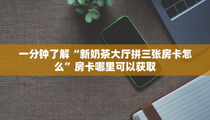一分钟了解“新奶茶大厅拼三张房卡怎么”房卡哪里可以获取