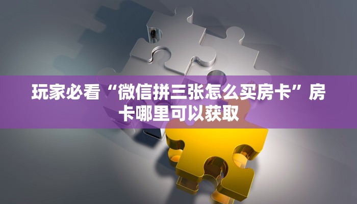 玩家必看“微信拼三张怎么买房卡”房卡哪里可以获取 玩家必看“微信拼三张怎么买房卡”房卡哪里可以获取