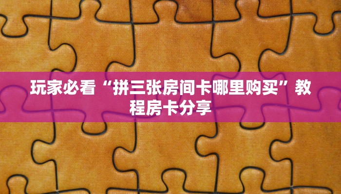 玩家必看“拼三张房间卡哪里购买”教程房卡分享