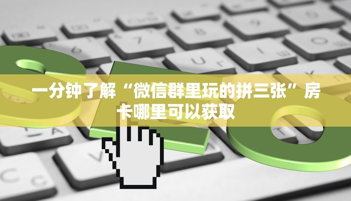 一分钟了解“微信群里玩的拼三张”房卡哪里可以获取