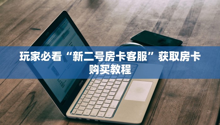 玩家必看“新二号房卡客服”获取房卡购买教程