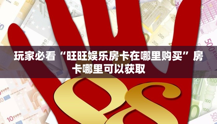 玩家必看“旺旺娱乐房卡在哪里购买”房卡哪里可以获取