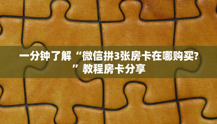 一分钟了解“微信拼3张房卡在哪购买?”教程房卡分享 一分钟了解“微信拼3张房卡在哪购买?”教程房卡分享