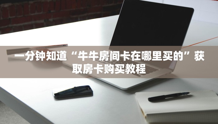 一分钟知道“牛牛房间卡在哪里买的”获取房卡购买教程 一分钟知道“牛牛房间卡在哪里买的”获取房卡购买教程