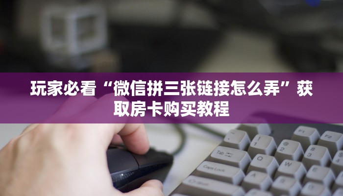 玩家必看“微信拼三张链接怎么弄”获取房卡购买教程