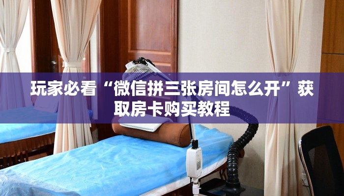 玩家必看“微信拼三张房间怎么开”获取房卡购买教程