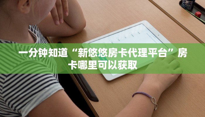 一分钟知道“新悠悠房卡代理平台”房卡哪里可以获取