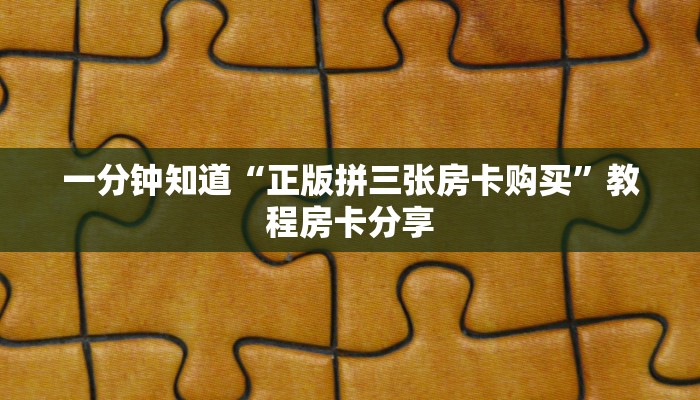 一分钟知道“正版拼三张房卡购买”教程房卡分享 一分钟知道“正版拼三张房卡购买”教程房卡分享