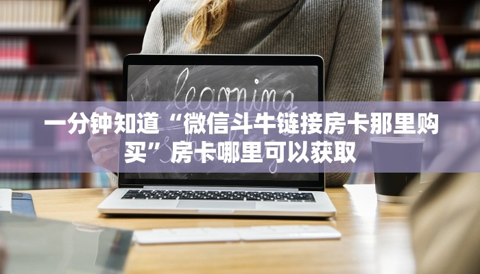 一分钟知道“微信斗牛链接房卡那里购买”房卡哪里可以获取 一分钟知道“微信斗牛链接房卡那里购买”房卡哪里可以获取