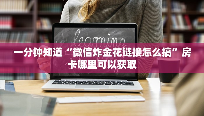 一分钟知道“微信炸金花链接怎么搞”房卡哪里可以获取