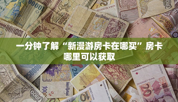 一分钟了解“新漫游房卡在哪买”房卡哪里可以获取 一分钟了解“新漫游房卡在哪买”房卡哪里可以获取