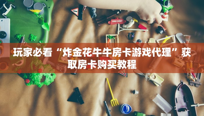 玩家必看“炸金花牛牛房卡游戏代理”获取房卡购买教程