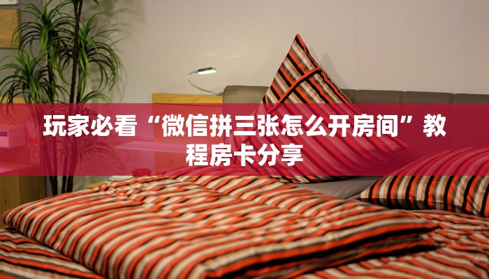 玩家必看“微信拼三张怎么开房间”教程房卡分享