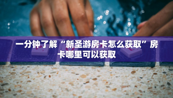 一分钟了解“新圣游房卡怎么获取”房卡哪里可以获取
