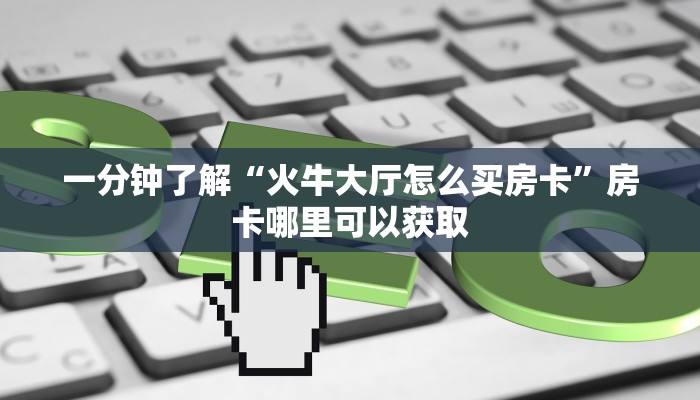 一分钟了解“火牛大厅怎么买房卡”房卡哪里可以获取 一分钟了解“火牛大厅怎么买房卡”房卡哪里可以获取