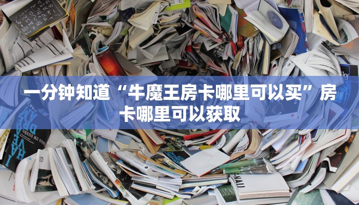 一分钟知道“牛魔王房卡哪里可以买”房卡哪里可以获取