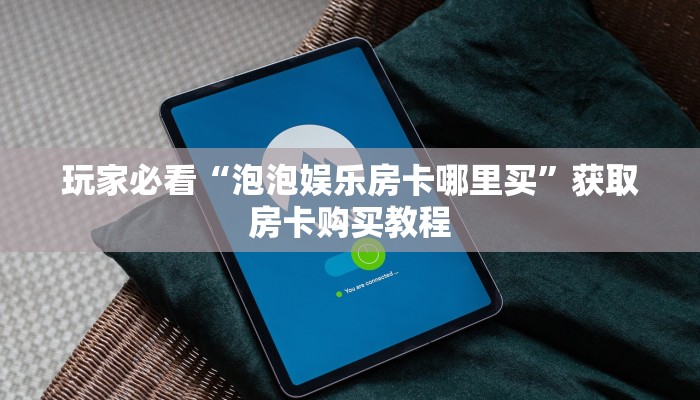 玩家必看“泡泡娱乐房卡哪里买”获取房卡购买教程