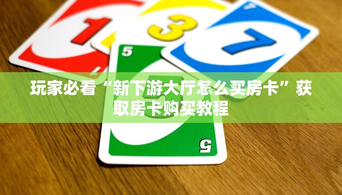 玩家必看“新下游大厅怎么买房卡”获取房卡购买教程