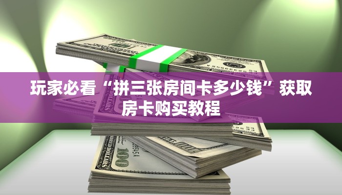 玩家必看“拼三张房间卡多少钱”获取房卡购买教程
