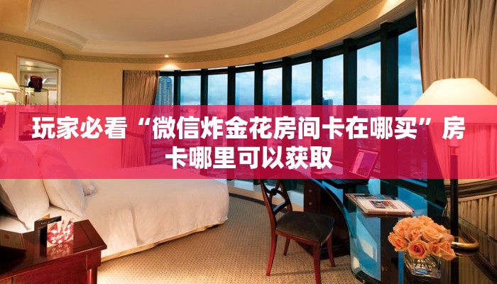 玩家必看“微信炸金花房间卡在哪买”房卡哪里可以获取