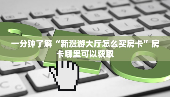 一分钟了解“新漫游大厅怎么买房卡”房卡哪里可以获取 一分钟了解“新漫游大厅怎么买房卡”房卡哪里可以获取