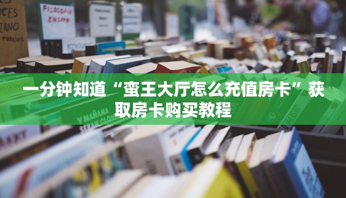 一分钟知道“蛮王大厅怎么充值房卡”获取房卡购买教程