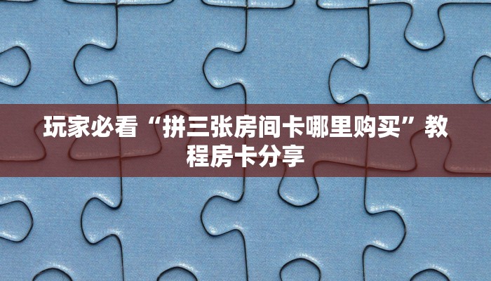 玩家必看“拼三张房间卡哪里购买”教程房卡分享