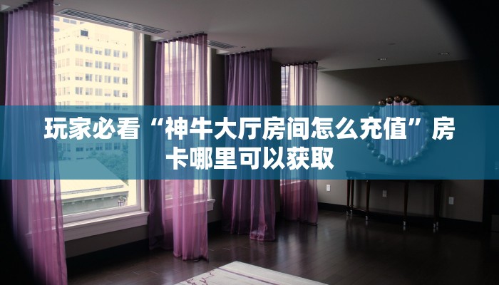 玩家必看“神牛大厅房间怎么充值”房卡哪里可以获取