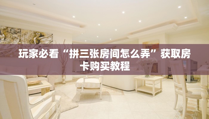 玩家必看“拼三张房间怎么弄”获取房卡购买教程