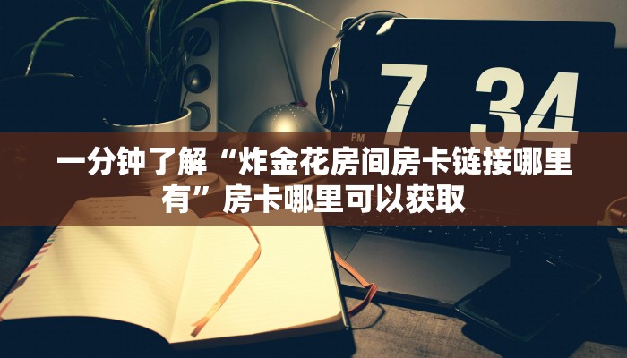一分钟了解“炸金花房间房卡链接哪里有”房卡哪里可以获取