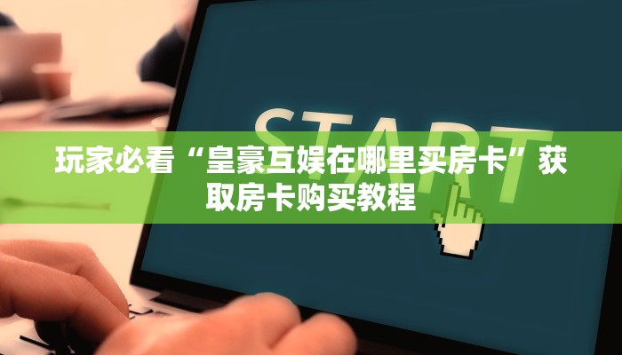 玩家必看“皇豪互娱在哪里买房卡”获取房卡购买教程