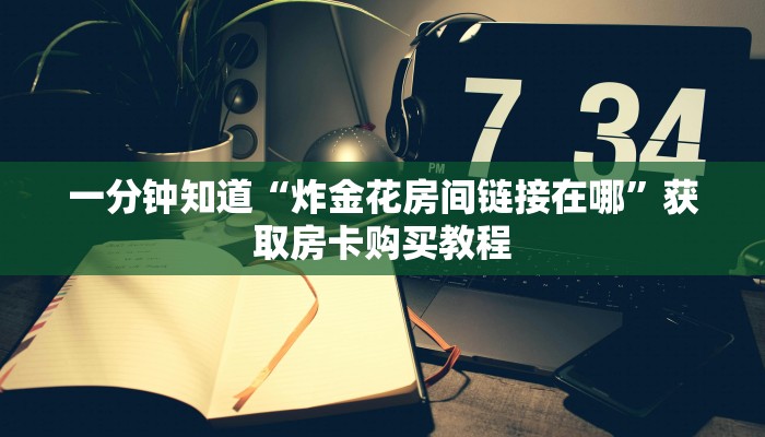 一分钟知道“炸金花房间链接在哪”获取房卡购买教程 一分钟知道“炸金花房间链接在哪”获取房卡购买教程