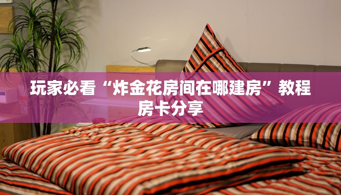 玩家必看“炸金花房间在哪建房”教程房卡分享