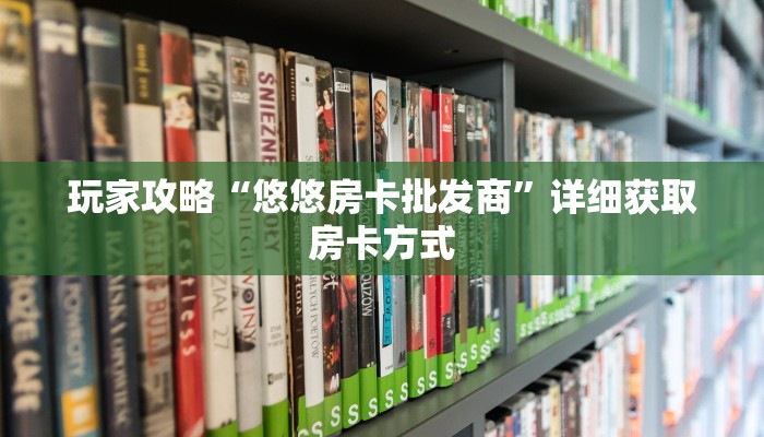 玩家攻略“悠悠房卡批发商”详细获取房卡方式