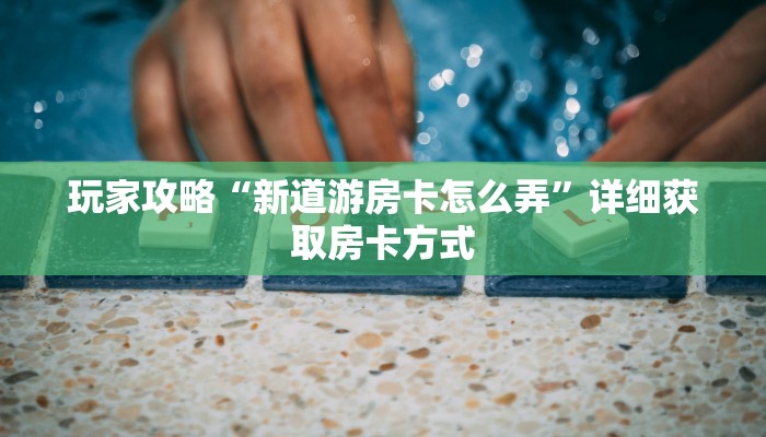 玩家攻略“新道游房卡怎么弄”详细获取房卡方式