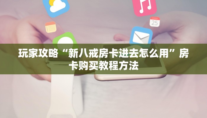 玩家攻略“新八戒房卡进去怎么用”房卡购买教程方法