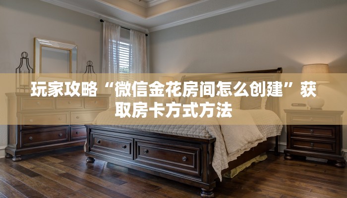 玩家攻略“微信金花房间怎么创建”获取房卡方式方法