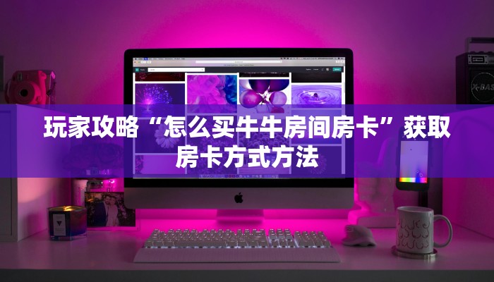 玩家攻略“怎么买牛牛房间房卡”获取房卡方式方法 玩家攻略“怎么买牛牛房间房卡”获取房卡方式方法